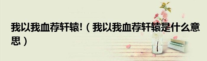 我以我血薦軒轅!（我以我血薦軒轅是什么意思）