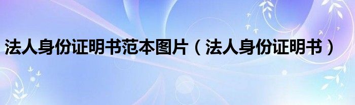 法人身份證明書范本圖片（法人身份證明書）
