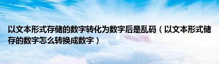 以文本形式存儲(chǔ)的數(shù)字轉(zhuǎn)化為數(shù)字后是亂碼（以文本形式儲(chǔ)存的數(shù)字怎么轉(zhuǎn)換成數(shù)字）