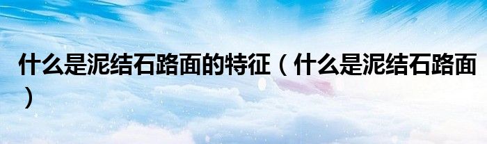 什么是泥結(jié)石路面的特征（什么是泥結(jié)石路面）