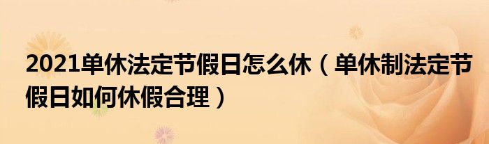 2021單休法定節(jié)假日怎么休（單休制法定節(jié)假日如何休假合理）