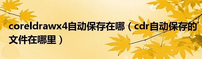 coreldrawx4自動保存在哪（cdr自動保存的文件在哪里）