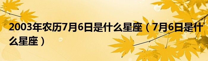 2003年農(nóng)歷7月6日是什么星座（7月6日是什么星座）