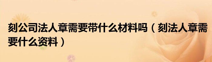 刻公司法人章需要帶什么材料嗎（刻法人章需要什么資料）