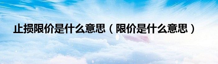 止損限價是什么意思（限價是什么意思）