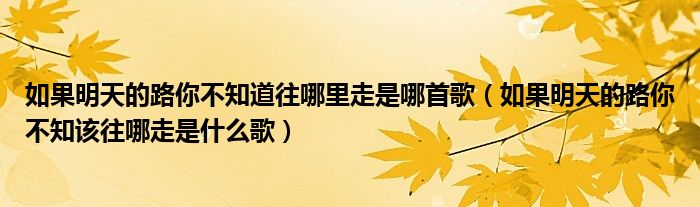 如果明天的路你不知道往哪里走是哪首歌（如果明天的路你不知該往哪走是什么歌）