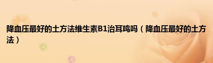 降血壓最好的土方法維生素B1治耳鳴嗎（降血壓最好的土方法）