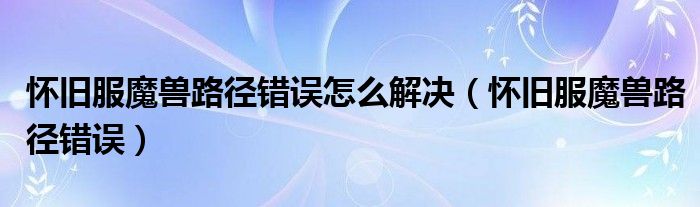 懷舊服魔獸路徑錯誤怎么解決（懷舊服魔獸路徑錯誤）