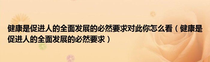健康是促進(jìn)人的全面發(fā)展的必然要求對此你怎么看（健康是促進(jìn)人的全面發(fā)展的必然要求）