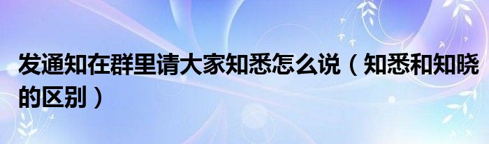 發(fā)通知在群里請(qǐng)大家知悉怎么說（知悉和知曉的區(qū)別）