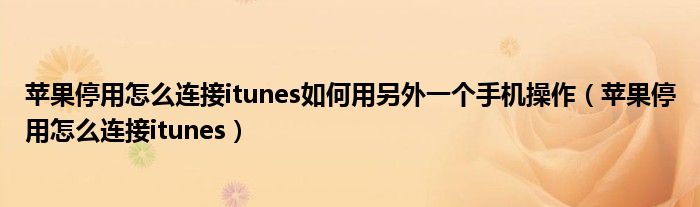 蘋果停用怎么連接itunes如何用另外一個手機操作（蘋果停用怎么連接itunes）