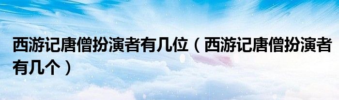 西游記唐僧扮演者有幾位（西游記唐僧扮演者有幾個）