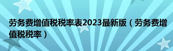勞務(wù)費(fèi)增值稅稅率表2023最新版（勞務(wù)費(fèi)增值稅稅率）