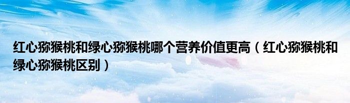 紅心獼猴桃和綠心獼猴桃哪個(gè)營(yíng)養(yǎng)價(jià)值更高（紅心獼猴桃和綠心獼猴桃區(qū)別）