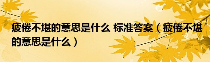 疲倦不堪的意思是什么 標(biāo)準(zhǔn)答案（疲倦不堪的意思是什么）