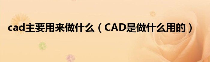 cad主要用來做什么（CAD是做什么用的）