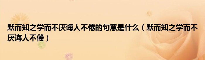 默而知之學(xué)而不厭誨人不倦的句意是什么（默而知之學(xué)而不厭誨人不倦）