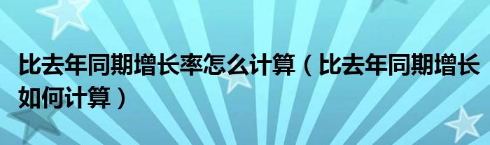 比去年同期增長率怎么計算（比去年同期增長如何計算）