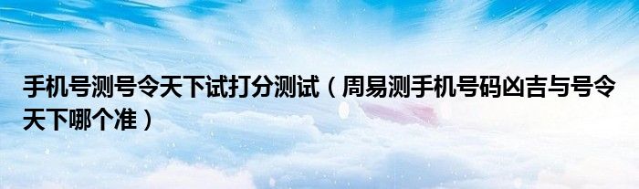 手機(jī)號測號令天下試打分測試（周易測手機(jī)號碼兇吉與號令天下哪個準(zhǔn)）