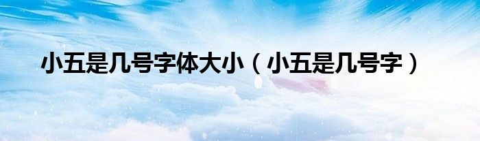 小五是幾號(hào)字體大?。ㄐ∥迨菐滋?hào)字）
