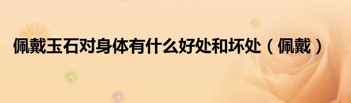 佩戴玉石對身體有什么好處和壞處（佩戴）