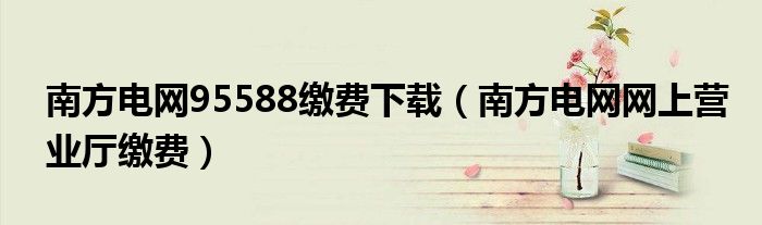 南方電網(wǎng)95588繳費下載（南方電網(wǎng)網(wǎng)上營業(yè)廳繳費）