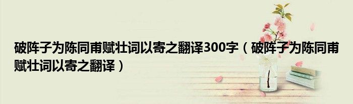 破陣子為陳同甫賦壯詞以寄之翻譯300字（破陣子為陳同甫賦壯詞以寄之翻譯）