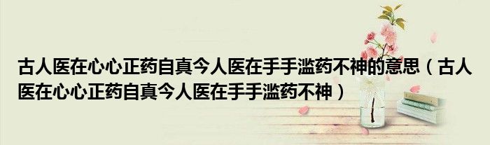 古人醫(yī)在心心正藥自真今人醫(yī)在手手濫藥不神的意思（古人醫(yī)在心心正藥自真今人醫(yī)在手手濫藥不神）
