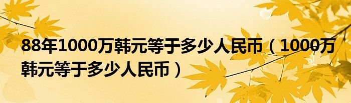 88年1000萬(wàn)韓元等于多少人民幣（1000萬(wàn)韓元等于多少人民幣）