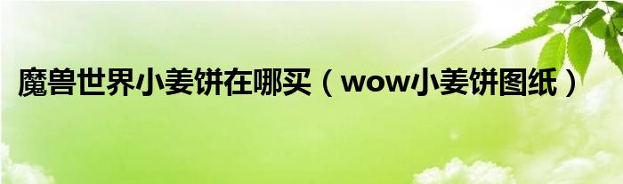魔獸世界小姜餅在哪買（wow小姜餅圖紙）