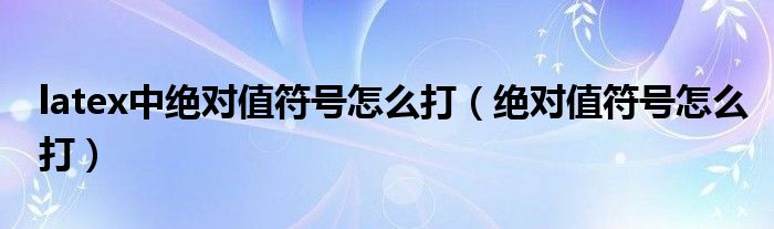 latex中絕對(duì)值符號(hào)怎么打（絕對(duì)值符號(hào)怎么打）