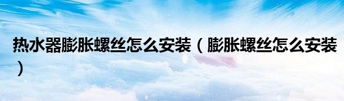 熱水器膨脹螺絲怎么安裝（膨脹螺絲怎么安裝）