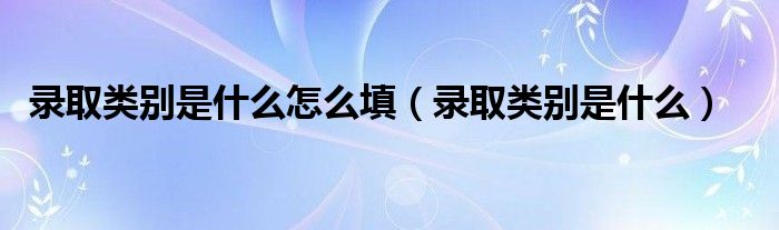 錄取類別是什么怎么填（錄取類別是什么）