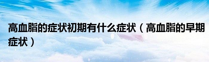 高血脂的癥狀初期有什么癥狀（高血脂的早期癥狀）