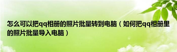 怎么可以把qq相冊(cè)的照片批量轉(zhuǎn)到電腦（如何把qq相冊(cè)里的照片批量導(dǎo)入電腦）