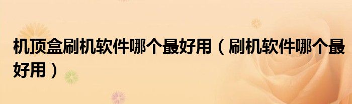 機(jī)頂盒刷機(jī)軟件哪個(gè)最好用（刷機(jī)軟件哪個(gè)最好用）