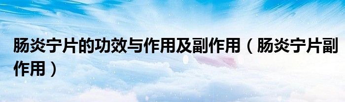 腸炎寧片的功效與作用及副作用（腸炎寧片副作用）