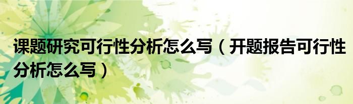 課題研究可行性分析怎么寫（開題報告可行性分析怎么寫）