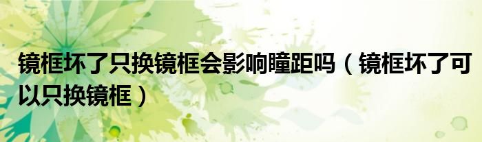 鏡框壞了只換鏡框會(huì)影響瞳距嗎（鏡框壞了可以只換鏡框）