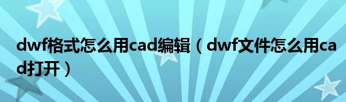 dwf格式怎么用cad編輯（dwf文件怎么用cad打開）