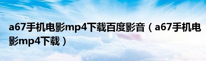 a67手機(jī)電影mp4下載百度影音（a67手機(jī)電影mp4下載）