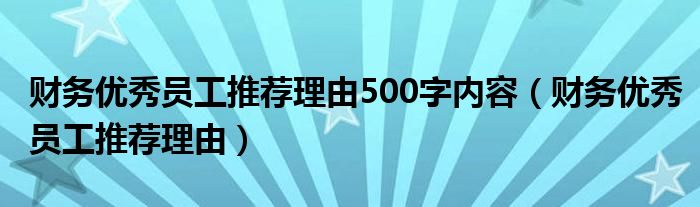 財務(wù)優(yōu)秀員工推薦理由500字內(nèi)容（財務(wù)優(yōu)秀員工推薦理由）