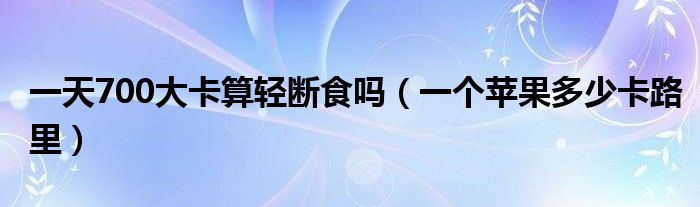 一天700大卡算輕斷食嗎（一個(gè)蘋(píng)果多少卡路里）
