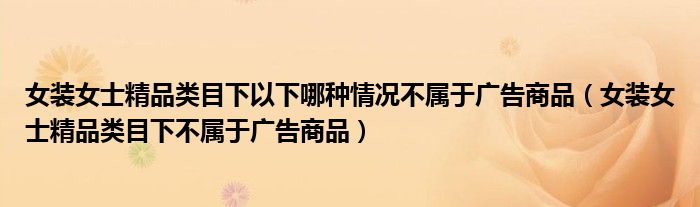 女裝女士精品類目下以下哪種情況不屬于廣告商品（女裝女士精品類目下不屬于廣告商品）