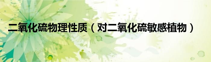 二氧化硫物理性質(zhì)（對二氧化硫敏感植物）