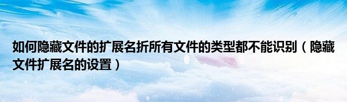 如何隱藏文件的擴展名折所有文件的類型都不能識別（隱藏文件擴展名的設(shè)置）