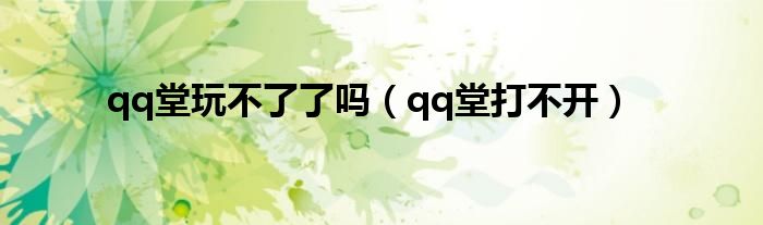 qq堂玩不了了嗎（qq堂打不開(kāi)）