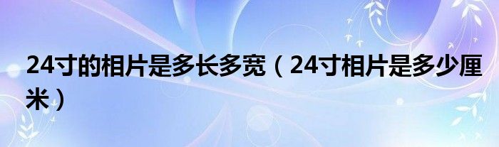 24寸的相片是多長(zhǎng)多寬（24寸相片是多少厘米）