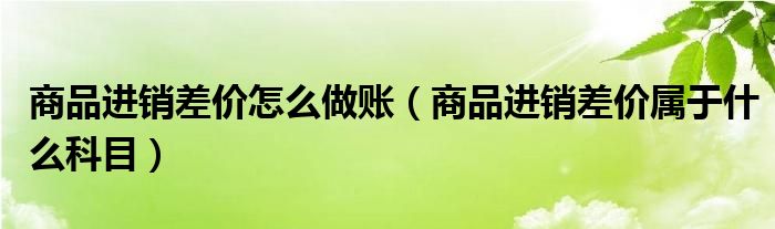 商品進(jìn)銷差價怎么做賬（商品進(jìn)銷差價屬于什么科目）