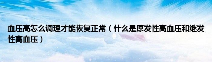 血壓高怎么調理才能恢復正常（什么是原發(fā)性高血壓和繼發(fā)性高血壓）